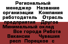 Региональный менеджер › Название организации ­ Компания-работодатель › Отрасль предприятия ­ Другое › Минимальный оклад ­ 40 000 - Все города Работа » Вакансии   . Чувашия респ.,Порецкое. с.